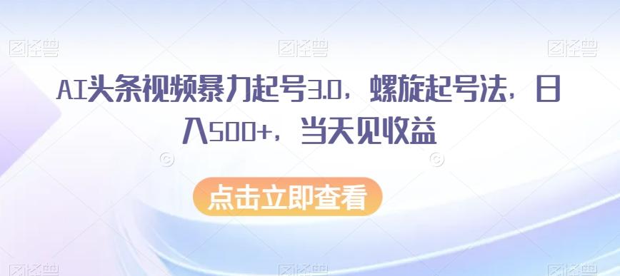 AI头条视频暴力起号3.0，螺旋起号法，日入500+，当天见收益【揭秘】-禾谷轻创网