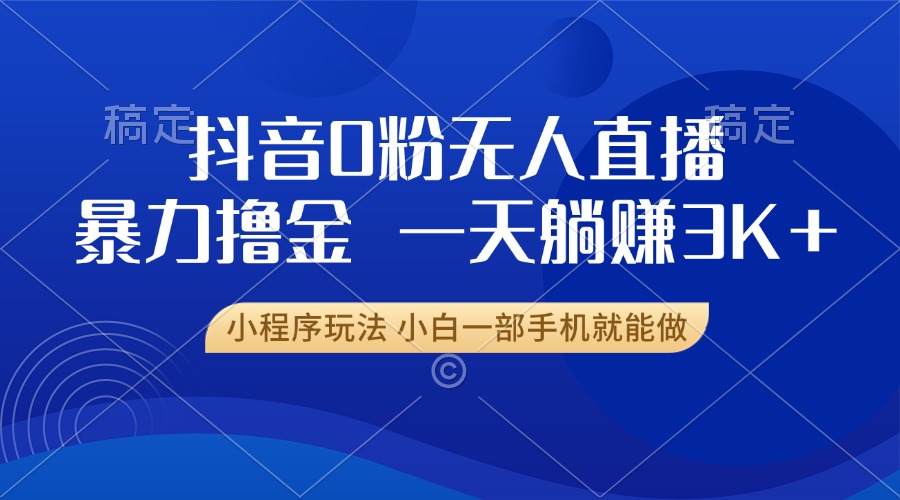 抖音0粉无人直播暴力掘金，一天躺赚3K+，小白一部手机就能做-禾谷轻创网