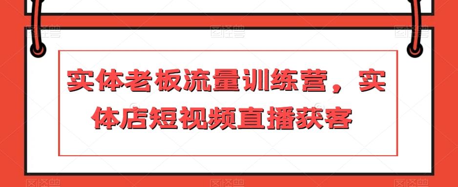 实体老板流量训练营,实体店短视频直播获客