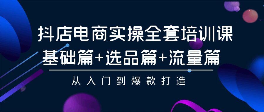 (9604期)抖店电商实操全套培训课：基础篇+选品篇+流量篇，从入门到爆款打造-禾谷轻创网