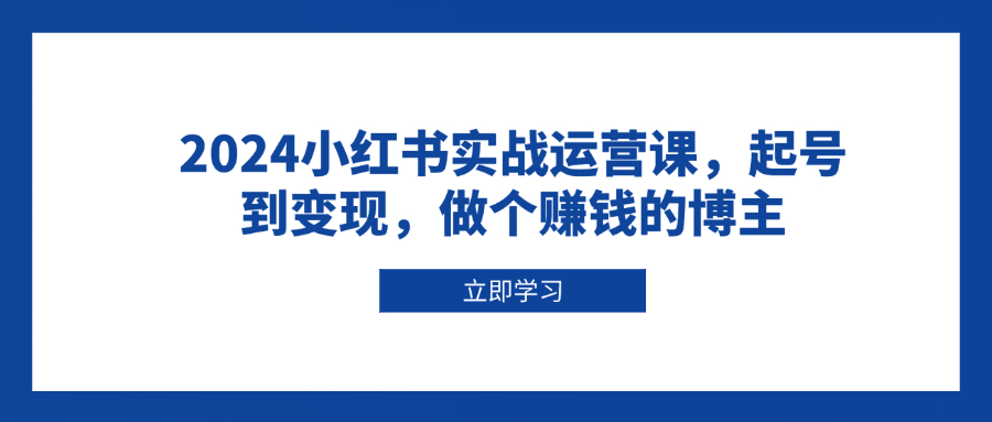 2024小红书实战运营课，起号到变现，做个赚钱的博主-禾谷轻创网