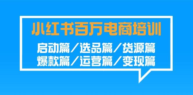 小红书百万电商培训班:启动篇/选品篇/货源篇/爆款篇/运营篇/变现篇-禾谷轻创网