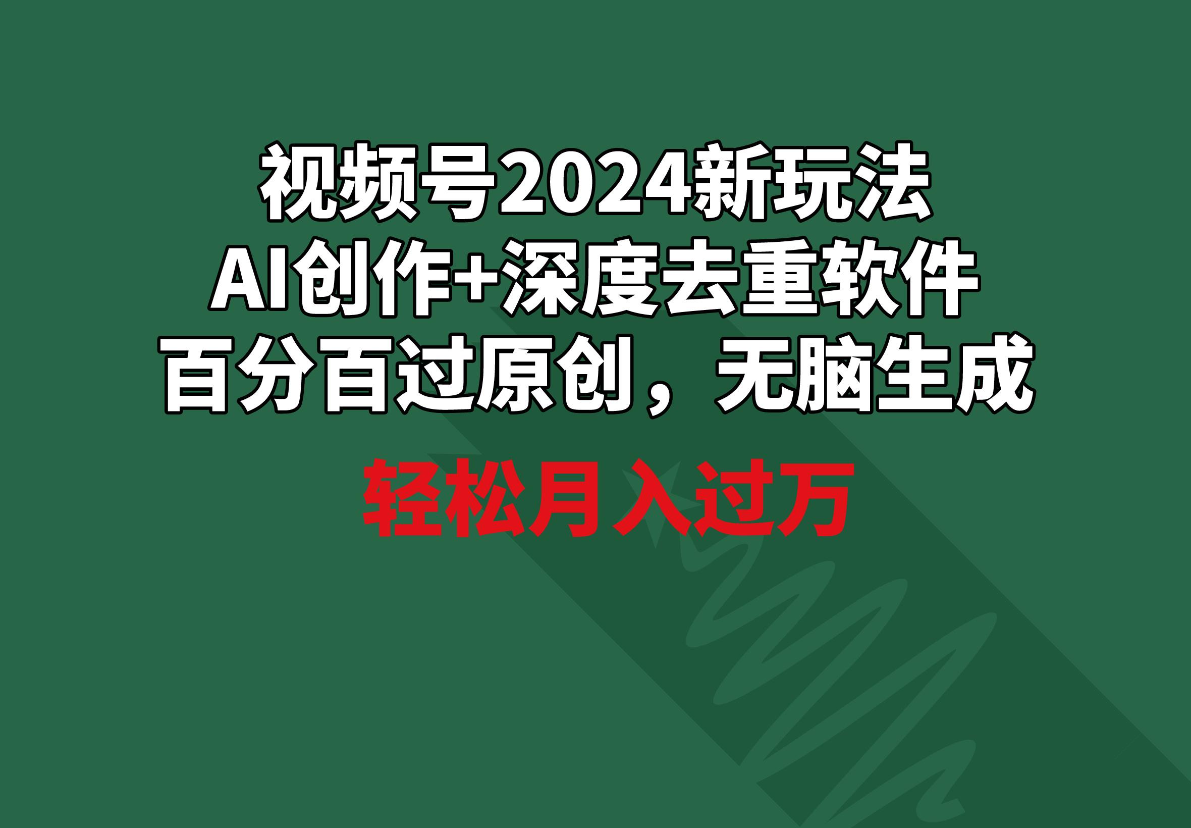 视频号2024新玩法，AI创作+深度去重软件 百分百过原创，无脑生成，月入过万-禾谷轻创网