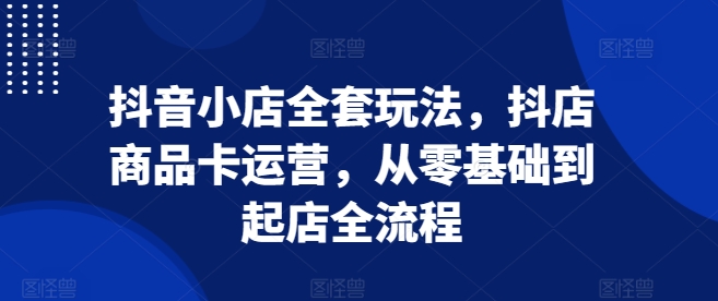 抖音小店全套玩法，抖店商品卡运营，从零基础到起店全流程-禾谷轻创网