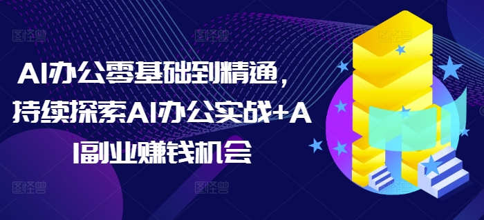 AI办公零基础到精通，持续探索AI办公实战+AI副业赚钱机会-禾谷轻创网