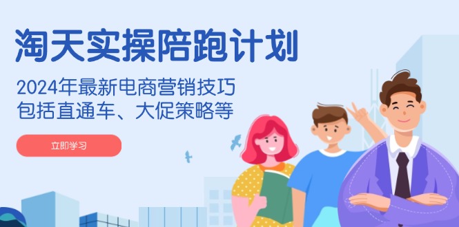 淘天实操陪跑计划，2024年最新电商营销技巧，包括直通车、大促策略等-禾谷轻创网