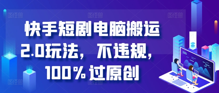 快手短剧电脑搬运2.0玩法，不违规，100%过原创-禾谷轻创网