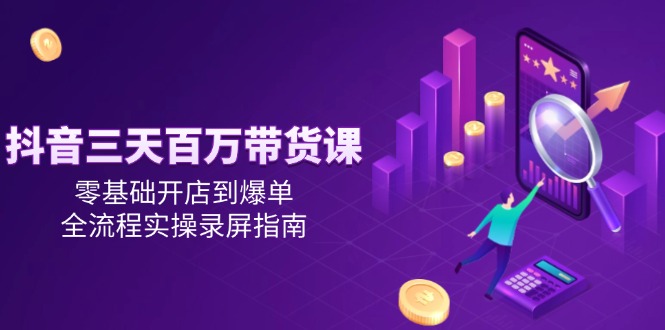 抖音三天百万带货课，零基础开店到爆单，全流程实操录屏指南-禾谷轻创网