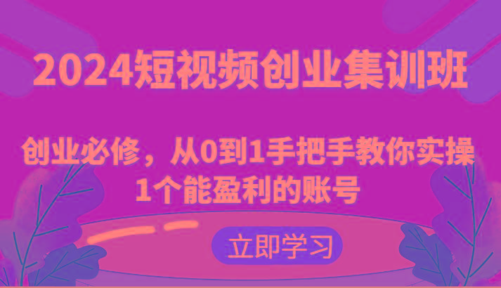 2024短视频创业集训班：创业必修，从0到1手把手教你实操1个能盈利的账号-禾谷轻创网