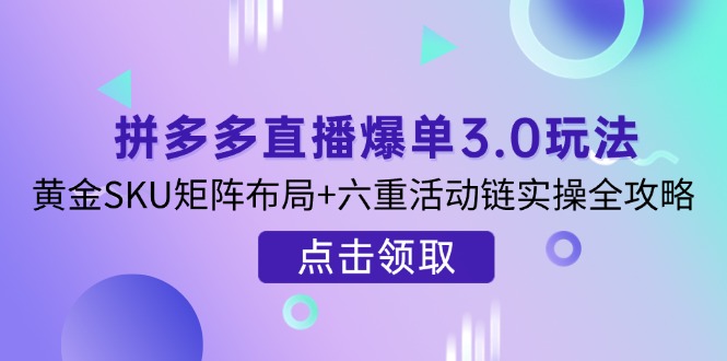 拼多多直播爆单3.0玩法解析，黄金SKU矩阵布局+六重活动链实操全攻略-禾谷轻创网