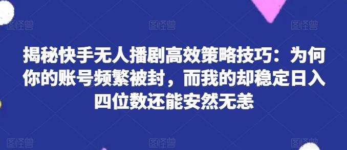 揭秘快手无人播剧高效策略技巧：为何你的账号频繁被封，而我的却稳定日入四位数还能安然无恙【揭秘】-禾谷轻创网
