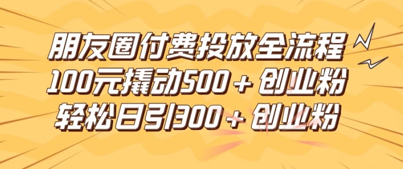 朋友圈高效付费投放全流程，100元撬动500+创业粉，日引流300加精准创业粉【揭秘】-禾谷轻创网