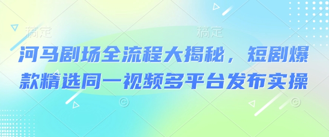 河马剧场全流程大揭秘，短剧爆款精选同一视频多平台发布实操-禾谷轻创网