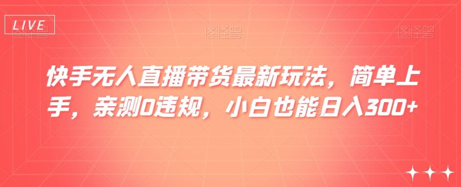 快手无人直播带货最新玩法，简单上手，亲测0违规，小白也能日入300+【揭秘】-禾谷轻创网