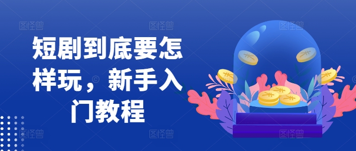 短剧到底要怎样玩，新手入门教程-禾谷轻创网