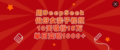 用DeepSeek做母女亲子视频，10天吸粉18万，单日变现多张-禾谷轻创网