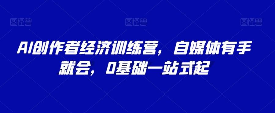 AI创作者经济训练营，自媒体有手就会，0基础一站式起-禾谷轻创网