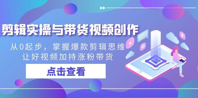 剪辑实操与带货视频创作，从0起步，掌握爆款剪辑思维，让好视频加持涨粉带货-禾谷轻创网