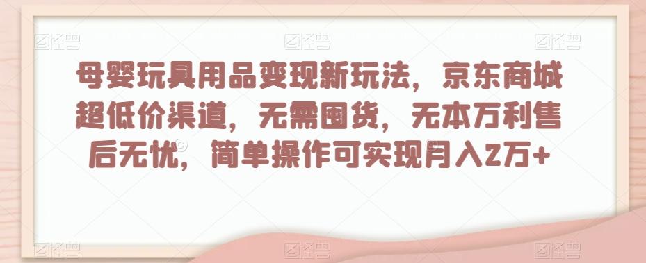 母婴玩具用品变现新玩法，京东商城超低价渠道，简单操作可实现月入2万+【揭秘】-禾谷轻创网