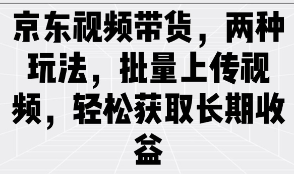 京东视频带货，两种玩法，批量上传视频，轻松获取长期收益-禾谷轻创网