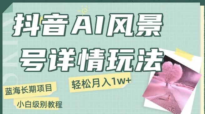 抖音AI风景号月入1万+详细教程玩法手机即可制作，小白轻松上手-禾谷轻创网