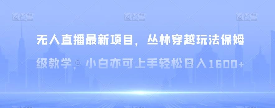 无人直播最新项目，丛林穿越玩法保姆级教学，小白亦可上手轻松日入1600+【揭秘】-禾谷轻创网