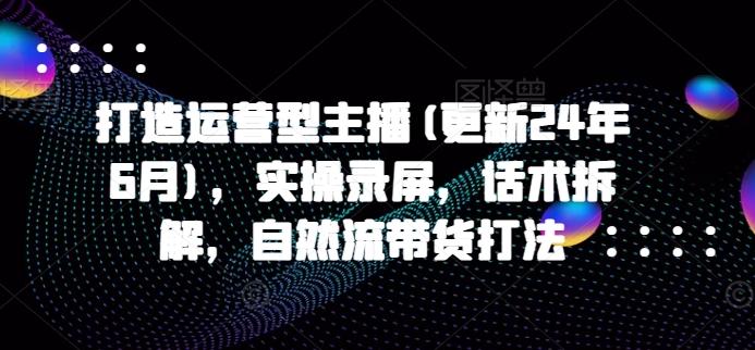 打造运营型主播(更新24年6月)，实操录屏，话术拆解，自然流带货打法-禾谷轻创网