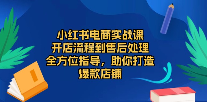 小红书电商实战课，开店流程到售后处理，全方位指导，助你打造爆款店铺-禾谷轻创网