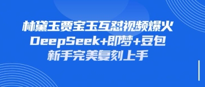 持续爆火的林黛玉贾宝玉互怼视频，比爽文还好看，利用DeepSeek+即梦+豆包就可以完美复刻-禾谷轻创网