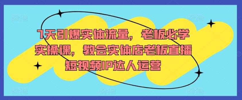 7天引爆实体流量，老板必学实操课，教会实体店老板直播短视频IP达人运营-禾谷轻创网