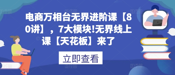电商万相台无界进阶课【80讲】，7大模块!无界线上课【天花板】来了-禾谷轻创网