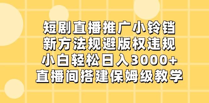 短剧直播推广小铃铛，小白轻松日入3000+，新方法规避版权违规，直播间搭建保姆级教学-禾谷轻创网