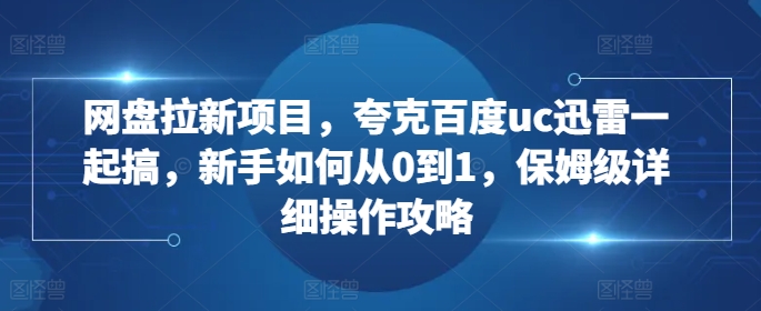 网盘拉新项目，夸克百度uc迅雷一起搞，新手如何从0到1，保姆级详细操作攻略-禾谷轻创网