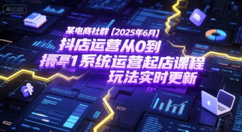 某电商社群【2025年6月】抖店运营从0到1系统运营起店课程，抖店最新玩法实时更新-禾谷轻创网