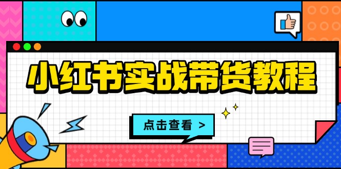 小红书实战带货教程：从开店到选品、笔记制作、发货、售后等全方位指导-禾谷轻创网