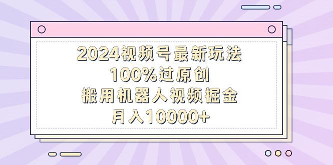 2024视频号最新玩法，100%过原创，搬用机器人视频掘金，月入10000+-禾谷轻创网