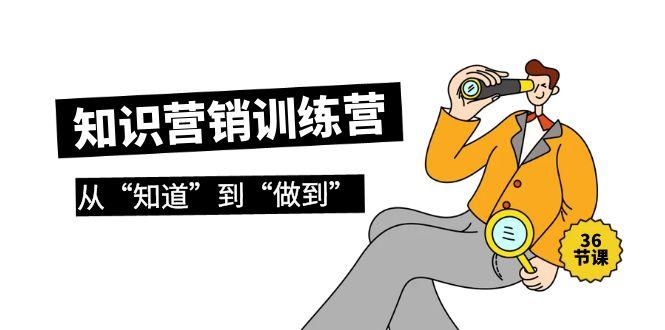 (9512期)知识营销训练营·实操班，从“知道”到“做到”(36节课)-禾谷轻创网