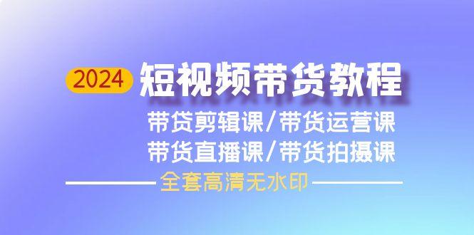 (9929期)2024短视频带货教程，剪辑课+运营课+直播课+拍摄课(全套高清无水印)-禾谷轻创网