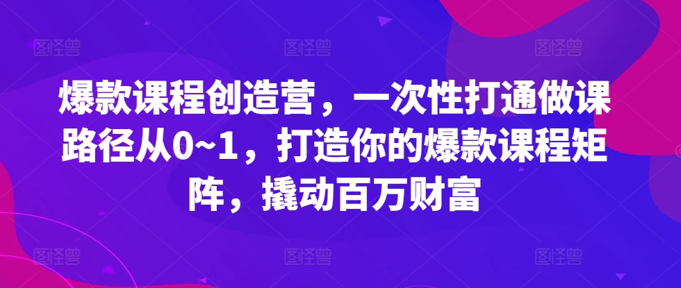 爆款课程创造营，​一次性打通做课路径从0~1，打造你的爆款课程矩阵，撬动百万财富-禾谷轻创网