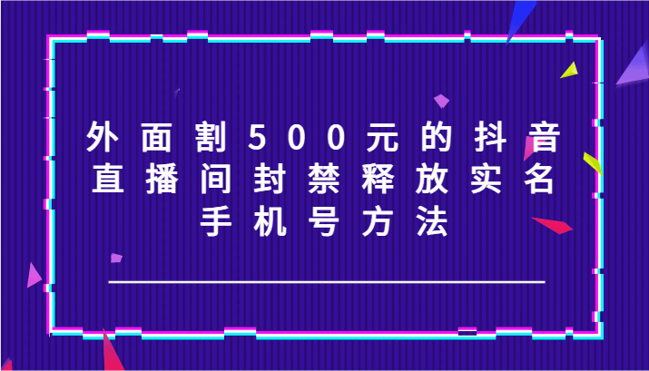 外面割500元的抖音直播间封禁释放实名/手机号方法！-禾谷轻创网