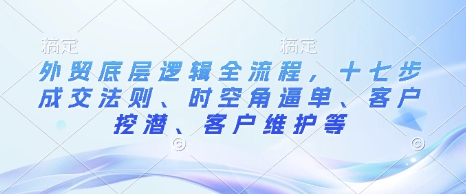 外贸底层逻辑全流程，十七步成交法则、时空角逼单、客户挖潜、客户维护等-禾谷轻创网