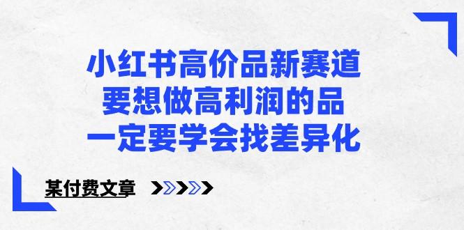 某公众号付费文章-小红书高价品新赛道，要想做高利润的品，一定要学会找差异化！-禾谷轻创网