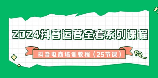 2024抖音运营全套系列课程-抖音电商培训教程(25节课)-禾谷轻创网