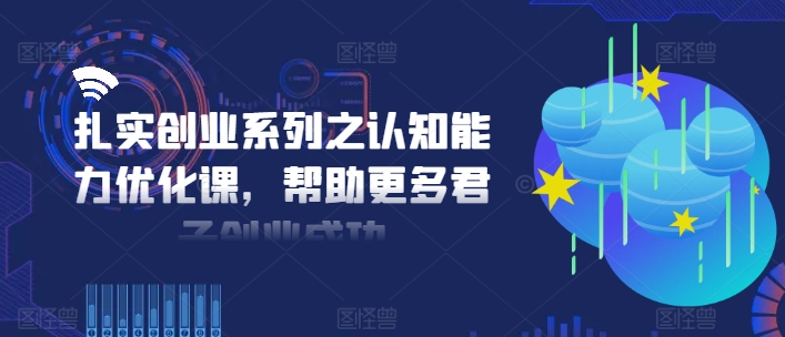 扎实创业系列之认知能力优化课，帮助更多君子创业成功-禾谷轻创网
