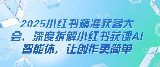 2025小红书精准获客大会，深度拆解小红书获课AI智能体，让创作更简单-禾谷轻创网