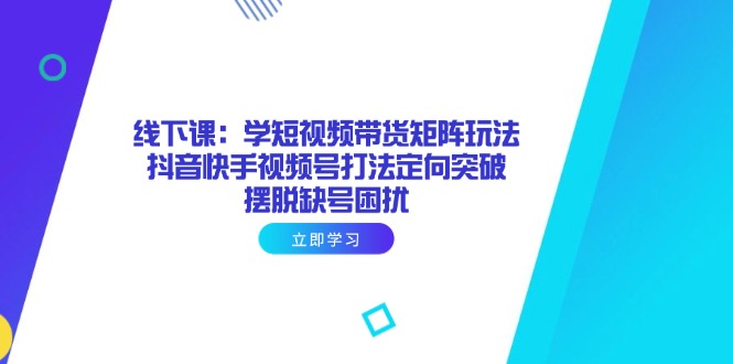 线下课：学短视频带货矩阵玩法 抖音快手视频号打法定向突破，摆脱缺号困扰-禾谷轻创网