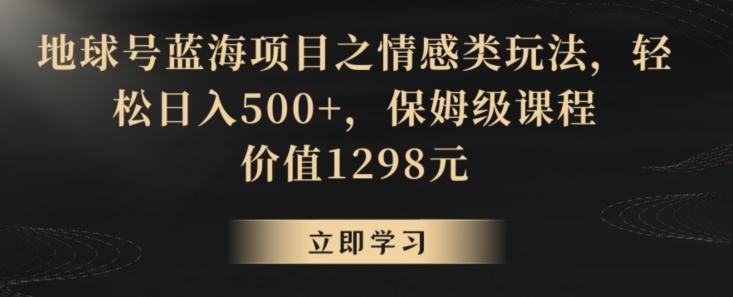 地球号蓝海项目之情感类玩法，轻松日入500+，保姆级课程【揭秘】-禾谷轻创网