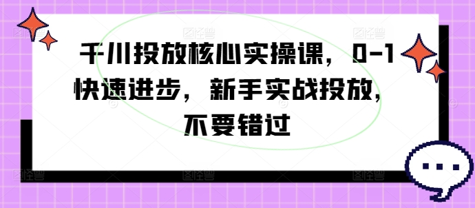 千川投放核心实操课，0-1快速进步，新手实战投放，不要错过-禾谷轻创网