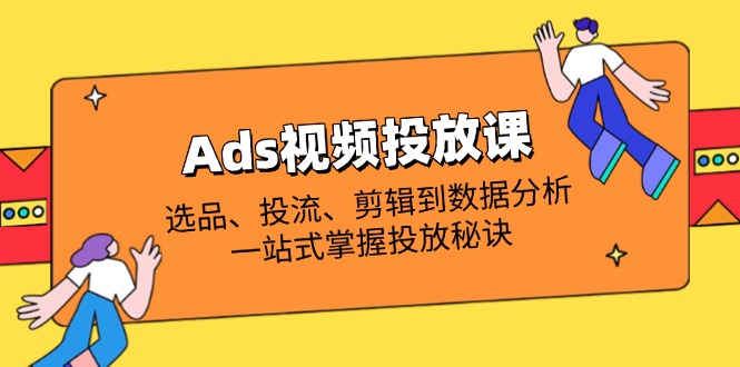 Ads视频投放课全解析：选品、投流、剪辑到数据分析，一站式掌握投放秘诀-禾谷轻创网