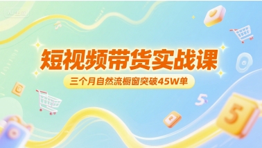 短视频带货实战课，三个月自然流橱窗突破45W单-禾谷轻创网